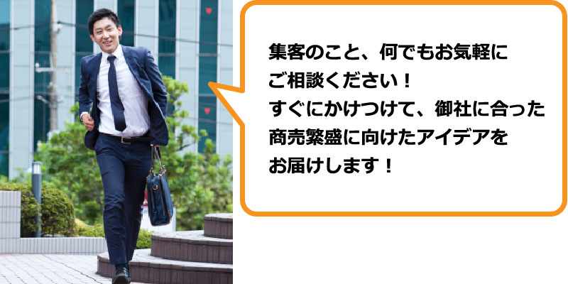集客のこと、何でもお気軽にご相談ください! すぐにかけつけて、御社に合った商売繁盛に向けたアイデアをお届けします!