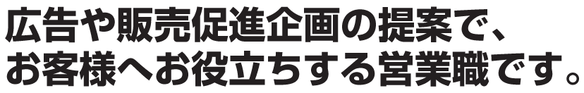 広告や販売促進企画の提案で、お客様へお役立ちする営業職です。